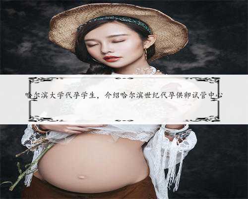 哈尔滨大学代孕学生，介绍哈尔滨世纪代孕供卵试管中心