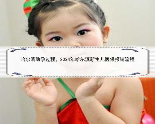 哈尔滨助孕过程，2024年哈尔滨新生儿医保报销流程